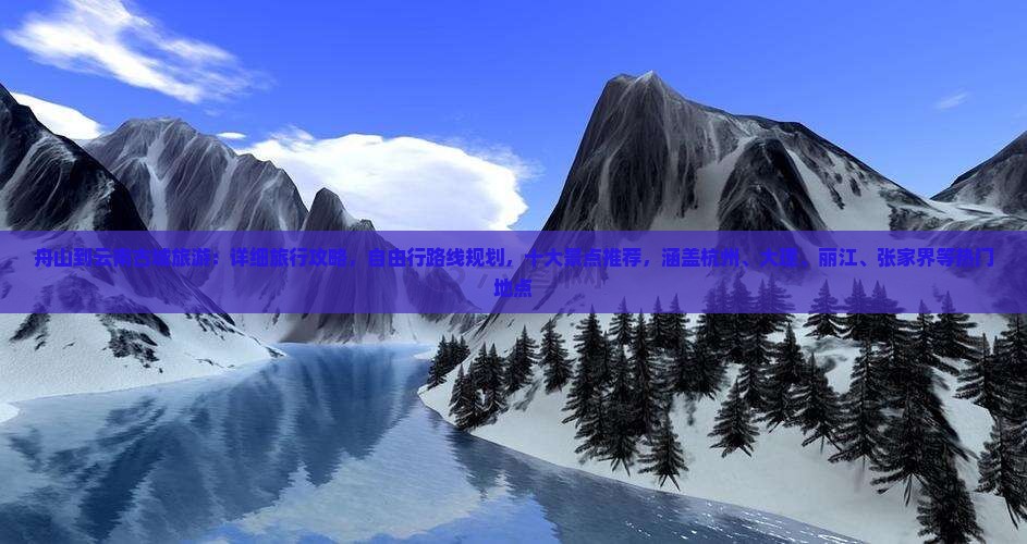 舟山到云南古城旅游：详细旅行攻略，自由行路线规划，十大景点推荐，涵盖杭州、大理、丽江、张家界等热门地点