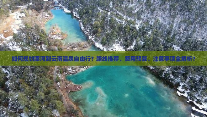 如何规划漯河到云南温泉自由行？路线推荐、费用预算、注意事项全解析？