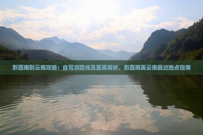黔西南到云南攻略：自驾游路线及距离解析，黔西南离云南最近地点指南