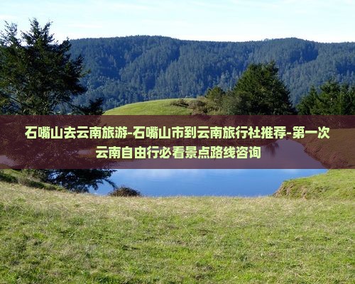 石嘴山去云南旅游-石嘴山市到云南旅行社推荐-第一次云南自由行必看景点路线咨询