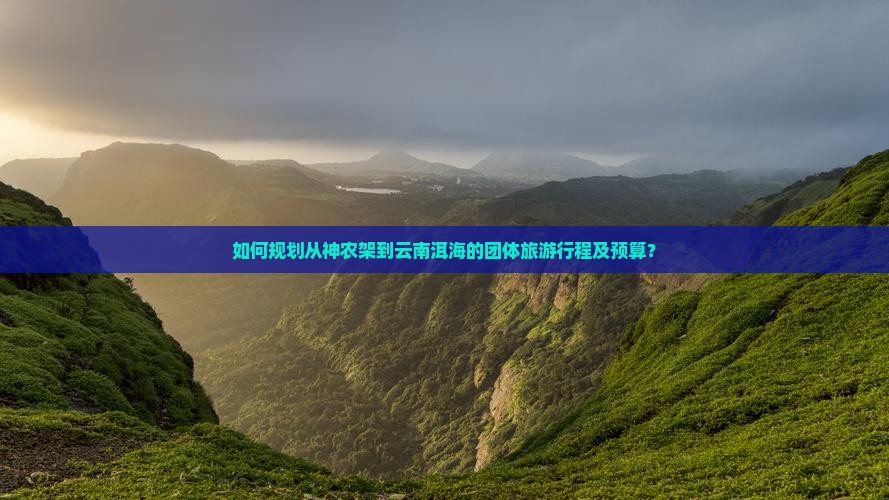 如何规划从神农架到云南洱海的团体旅游行程及预算？