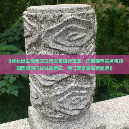 《怀化出发云南三日首次自由行攻略：详细推荐景点与路犀国际旅行社诚意呈现，丽江美景看看就知道》