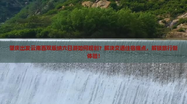 肇庆出发云南西双版纳六日游如何规划？解决交通住宿痛点，解锁旅行新体验！