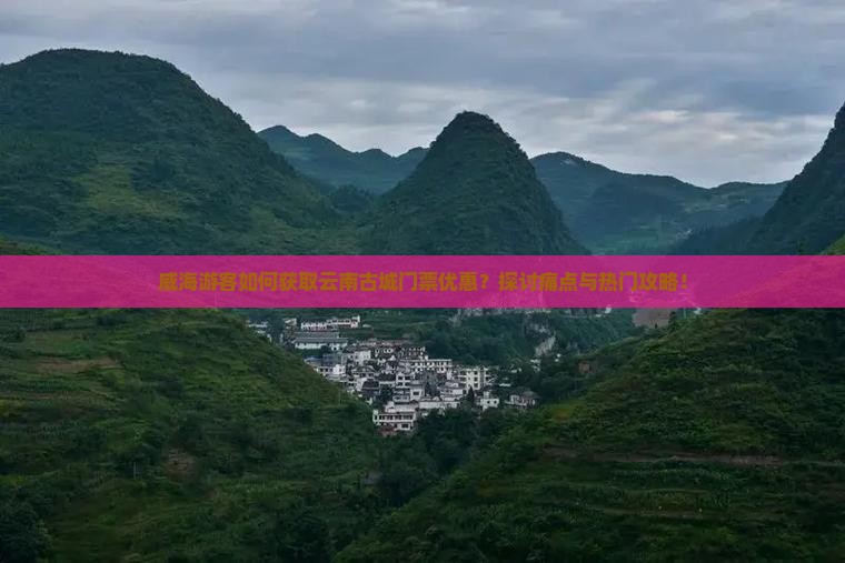 威海游客如何获取云南古城门票优惠？探讨痛点与热门攻略！