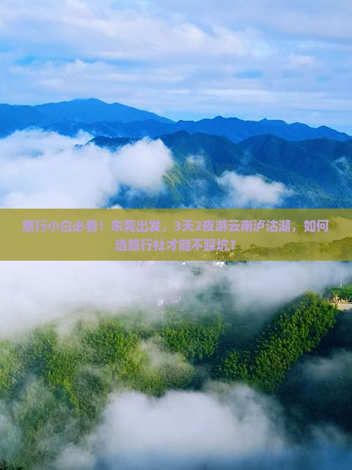 旅行小白必看！东莞出发，3天2夜游云南泸沽湖，如何选旅行社才能不踩坑？