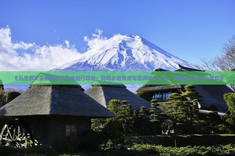 《元旦首次云南昆明五日自由行攻略：昆明必看景点与旅游信息一览，国际旅行社精心策划》