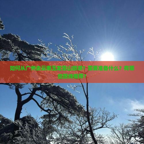 如何从广州去云南玉龙雪山旅游？需要准备什么？有哪些路线推荐？