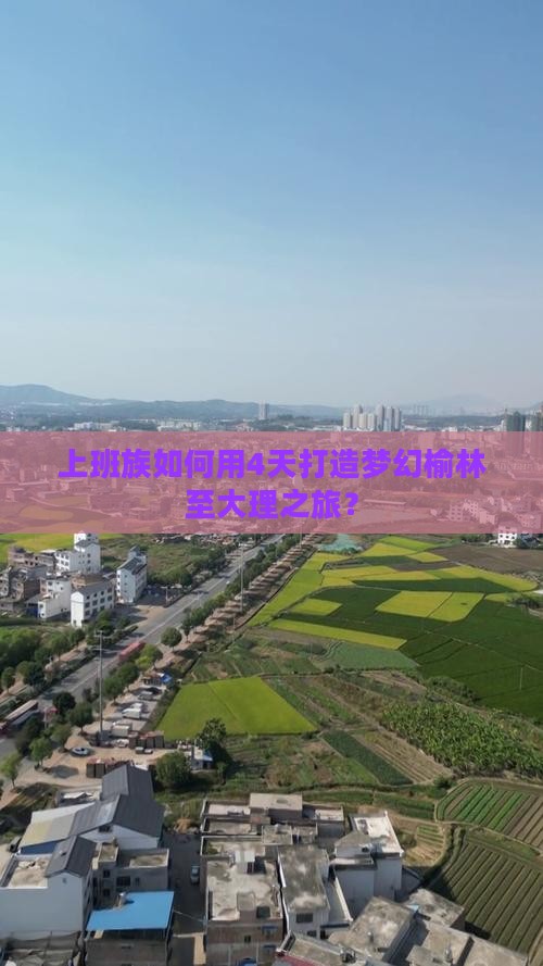 上班族如何用4天打造梦幻榆林至大理之旅？