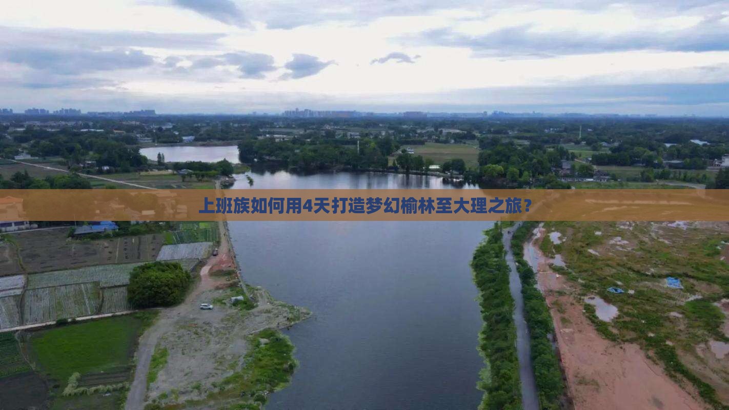 上班族如何用4天打造梦幻榆林至大理之旅？