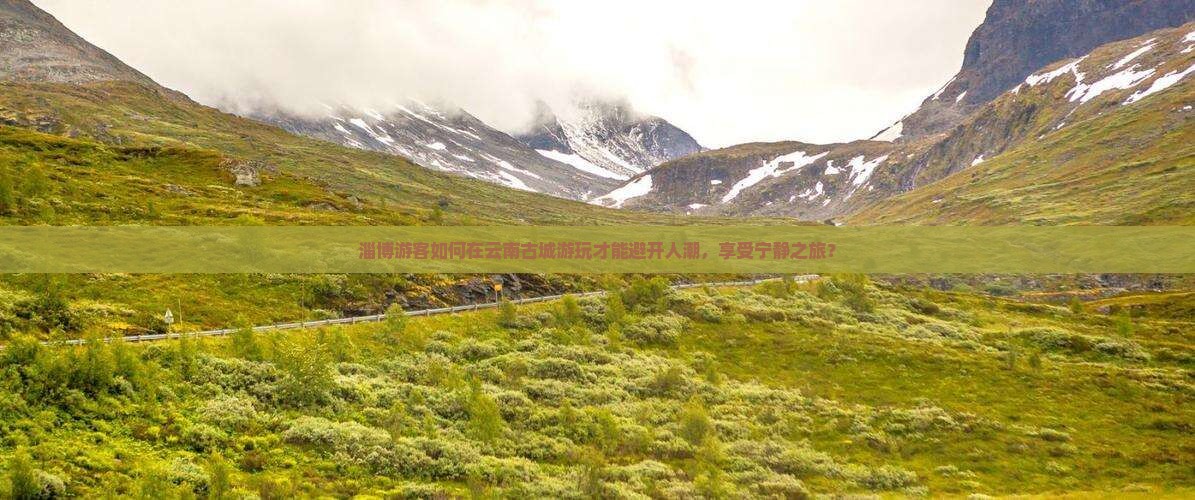 淄博游客如何在云南古城游玩才能避开人潮，享受宁静之旅？