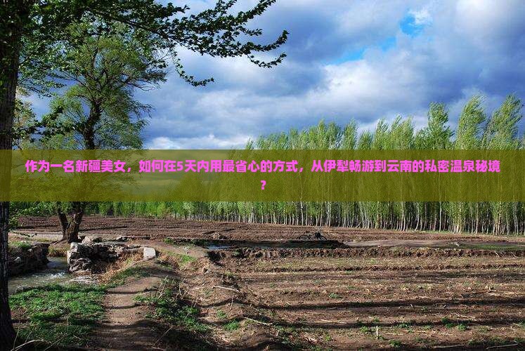 作为一名新疆美女，如何在5天内用最省心的方式，从伊犁畅游到云南的私密温泉秘境？