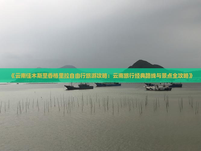 《云南佳木斯至香格里拉自由行旅游攻略：云南旅行经典路线与景点全攻略》