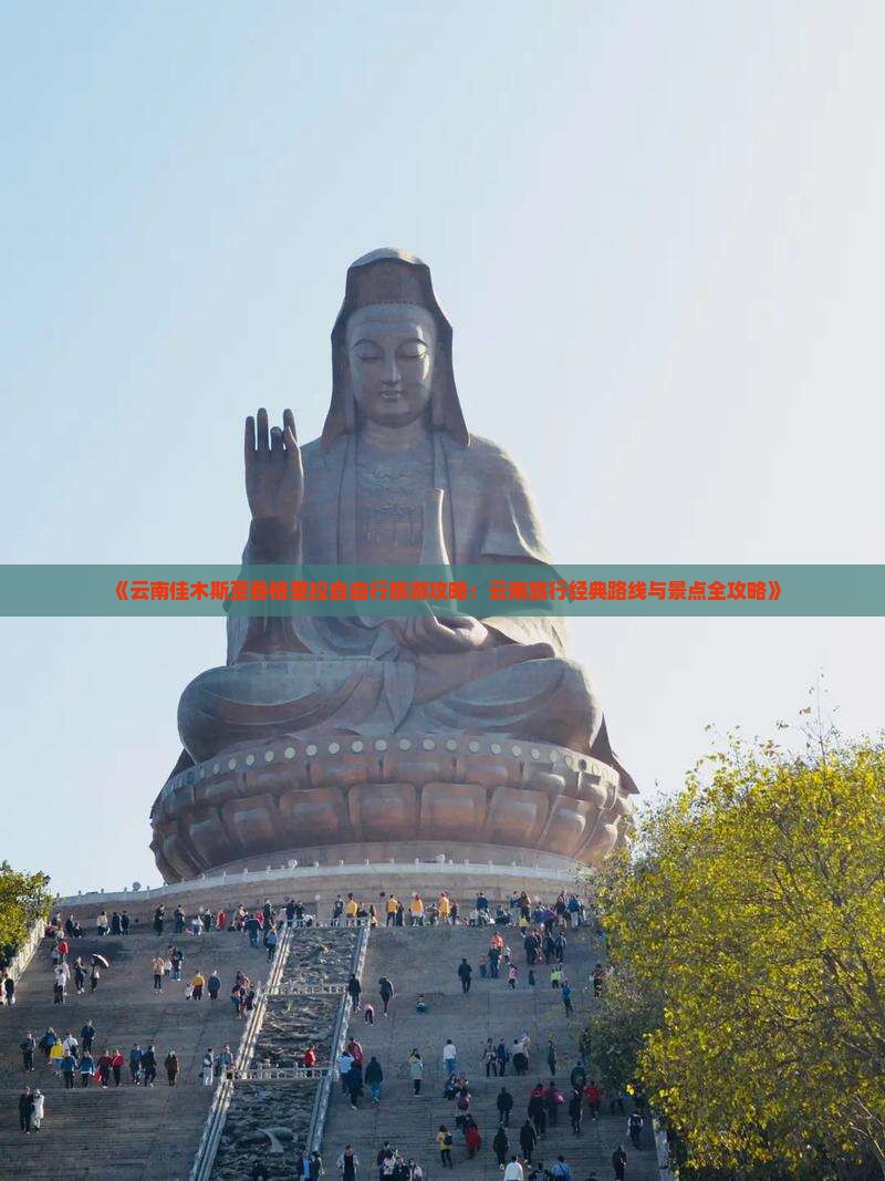 《云南佳木斯至香格里拉自由行旅游攻略：云南旅行经典路线与景点全攻略》