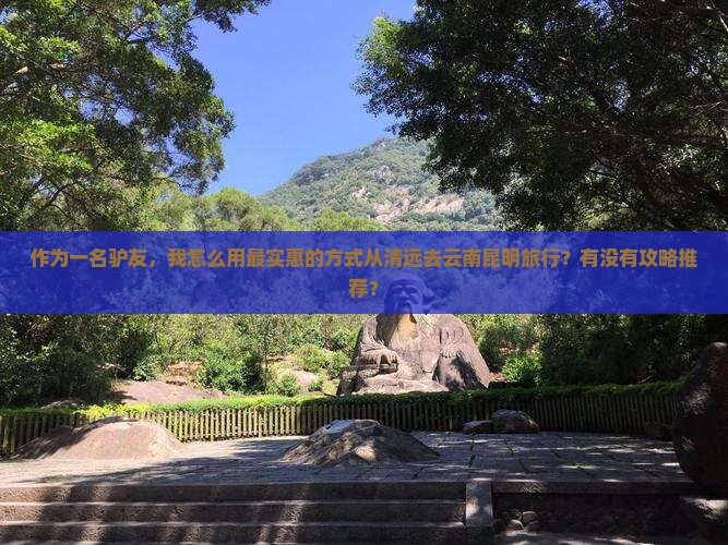 作为一名驴友，我怎么用最实惠的方式从清远去云南昆明旅行？有没有攻略推荐？