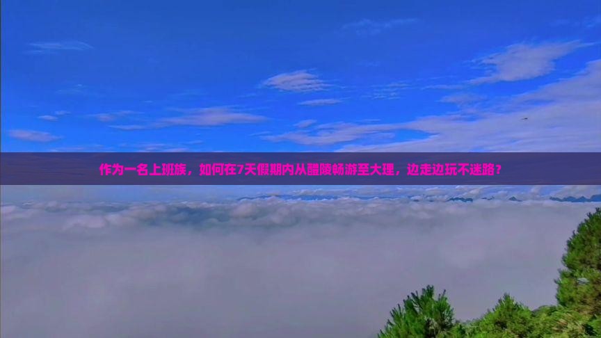 作为一名上班族，如何在7天假期内从醴陵畅游至大理，边走边玩不迷路？