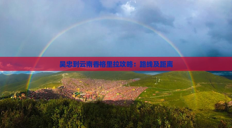 吴忠到云南香格里拉攻略：路线及距离