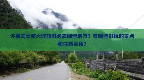 许昌去云南大理旅游必去哪些地方？有哪些好玩的景点和注意事项？