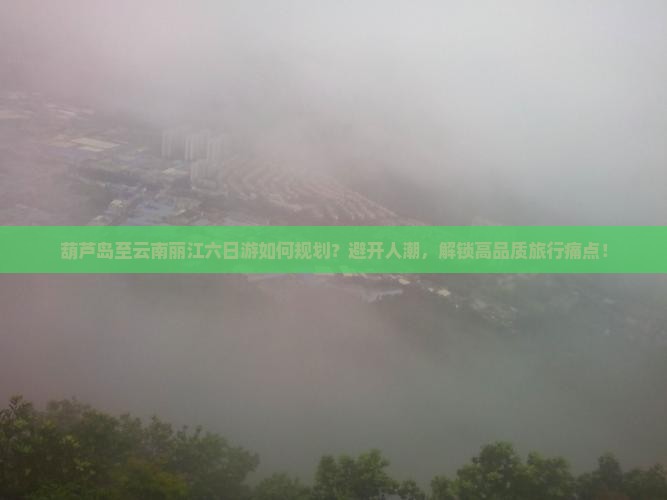葫芦岛至云南丽江六日游如何规划？避开人潮，解锁高品质旅行痛点！