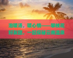 泡暖汤，暖心情——攀枝花好友团，一起探秘云南温泉秘境之旅！