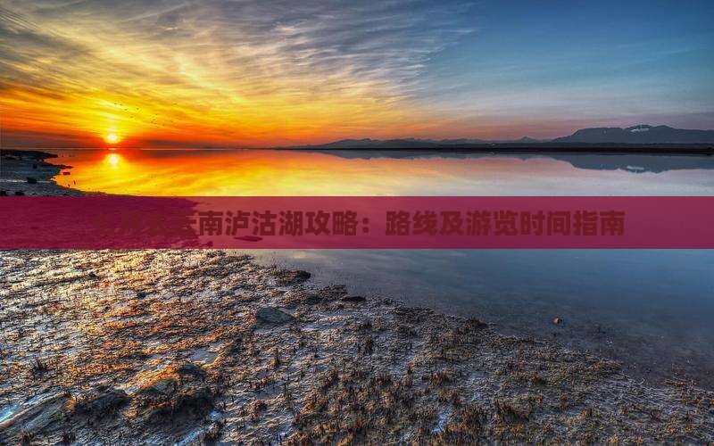 七月去云南泸沽湖攻略：路线及游览时间指南