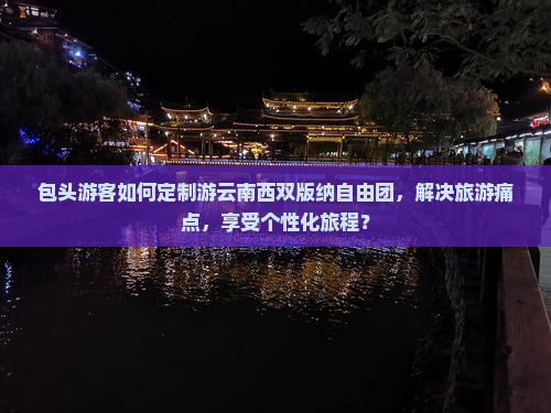 包头游客如何定制游云南西双版纳自由团，解决旅游痛点，享受个性化旅程？