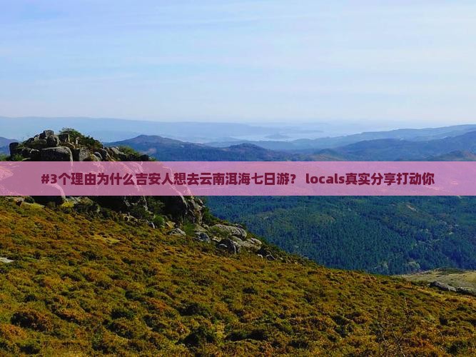 #3个理由为什么吉安人想去云南洱海七日游？ locals真实分享打动你