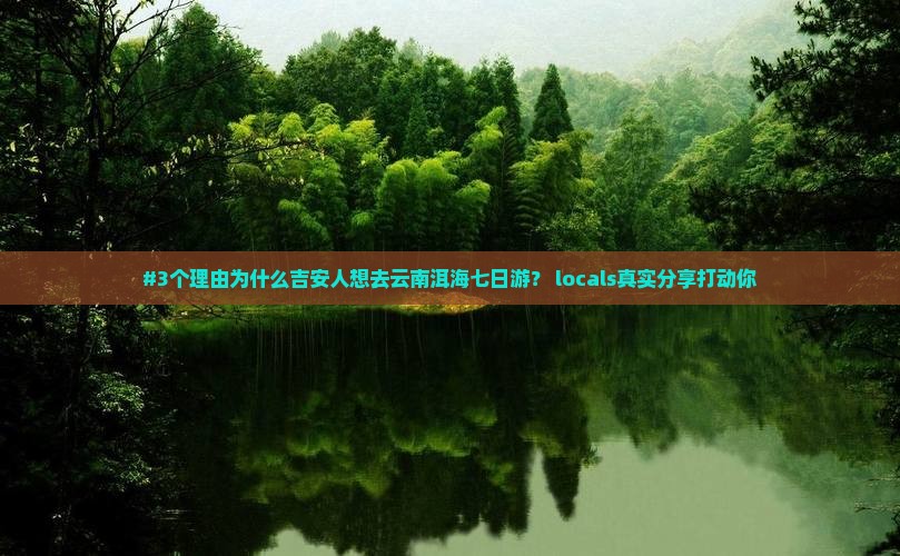 #3个理由为什么吉安人想去云南洱海七日游？ locals真实分享打动你