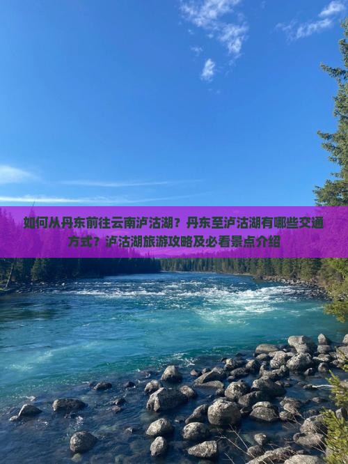 如何从丹东前往云南泸沽湖？丹东至泸沽湖有哪些交通方式？泸沽湖旅游攻略及必看景点介绍