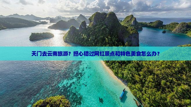 天门去云南旅游？担心错过网红景点和特色美食怎么办？