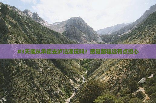#3天能从承德去泸沽湖玩吗？感觉路程远有点担心