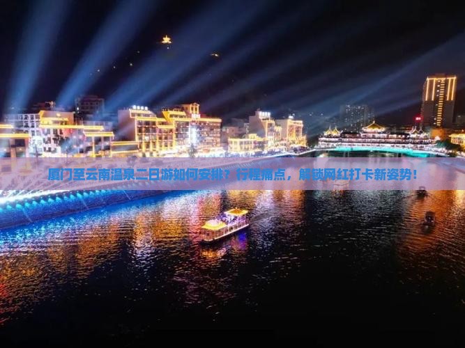 厦门至云南温泉二日游如何安排？行程痛点，解锁网红打卡新姿势！