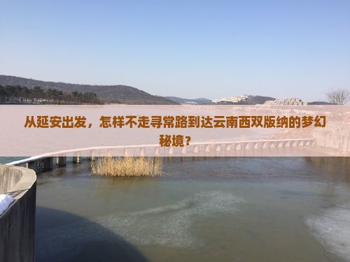 从延安出发，怎样不走寻常路到达云南西双版纳的梦幻秘境？