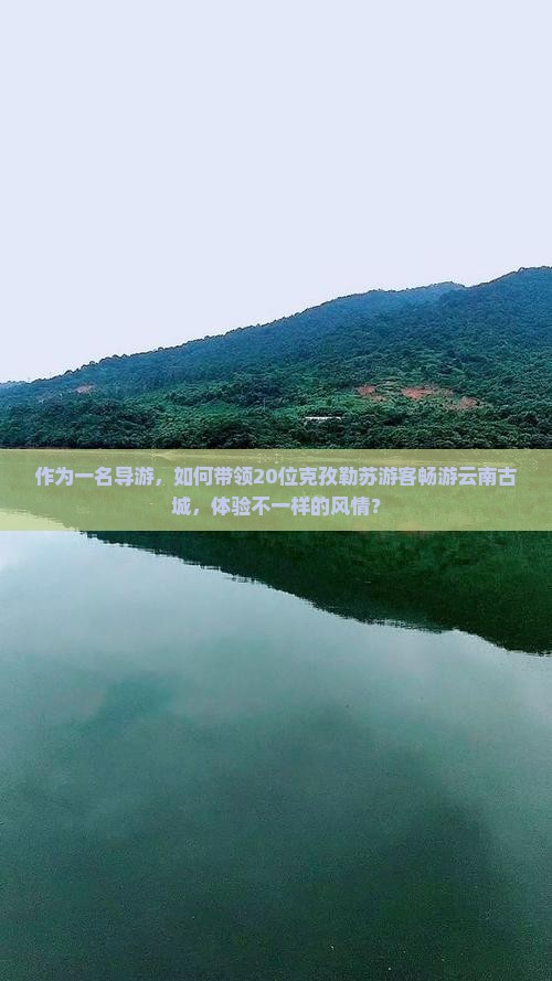 作为一名导游，如何带领20位克孜勒苏游客畅游云南古城，体验不一样的风情？