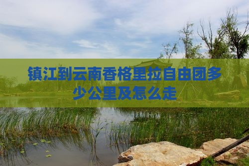 镇江到云南香格里拉自由团多少公里及怎么走
