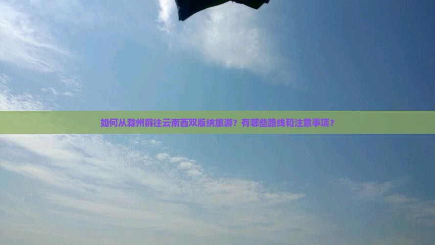 如何从滁州前往云南西双版纳旅游？有哪些路线和注意事项？