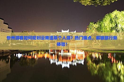 忻州游客如何规划云南温泉个人游？热门痛点，解锁旅行新体验！