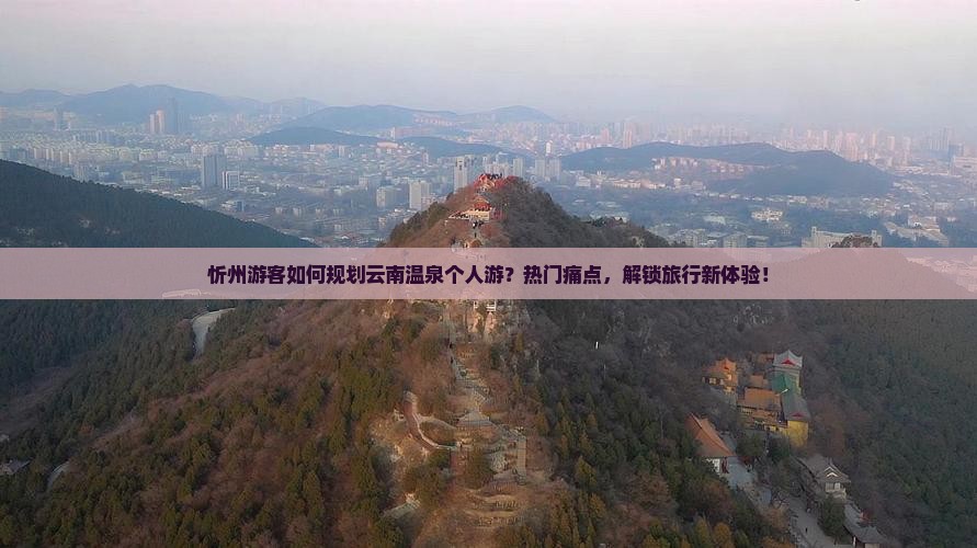 忻州游客如何规划云南温泉个人游？热门痛点，解锁旅行新体验！