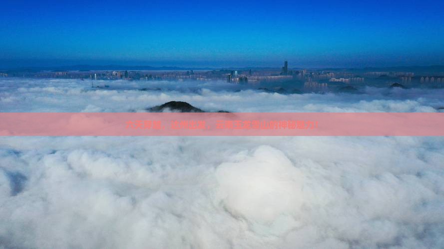 六天穿越，达州出发，云南玉龙雪山的神秘魅力！
