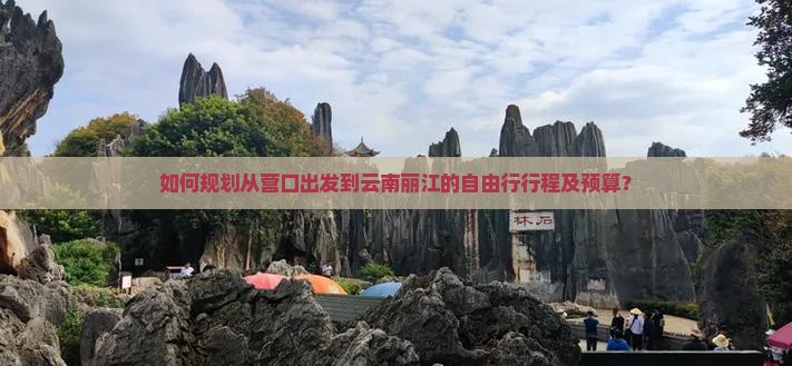 如何规划从营口出发到云南丽江的自由行行程及预算？
