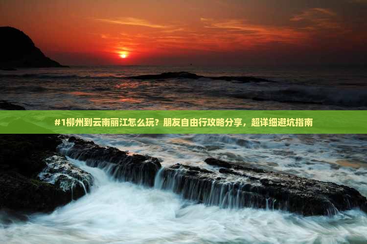 #1柳州到云南丽江怎么玩？朋友自由行攻略分享，超详细避坑指南