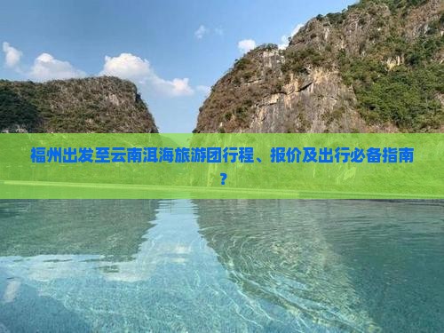 福州出发至云南洱海旅游团行程、报价及出行必备指南？