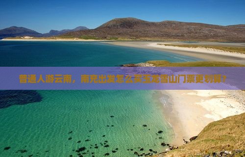 普通人游云南，南充出发怎么买玉龙雪山门票更划算？