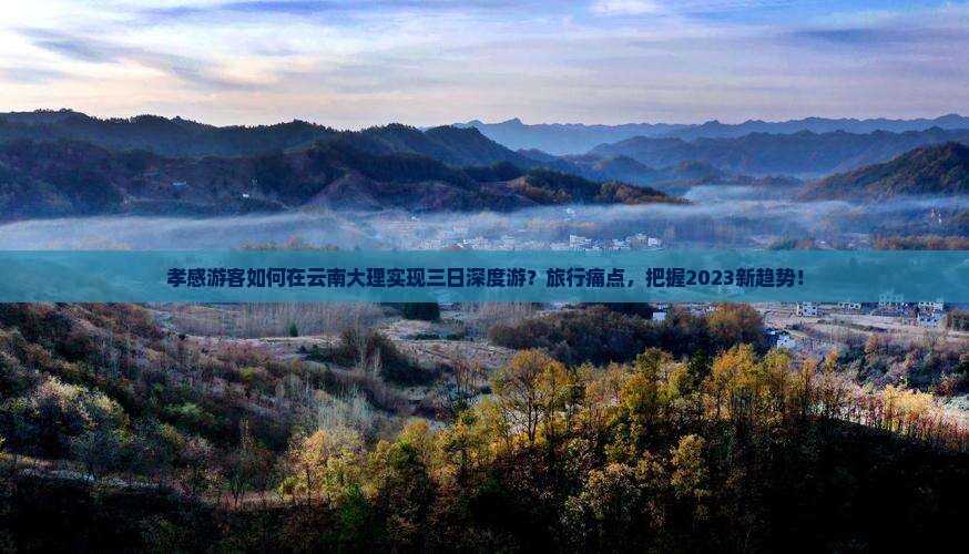 孝感游客如何在云南大理实现三日深度游？旅行痛点，把握2023新趋势！