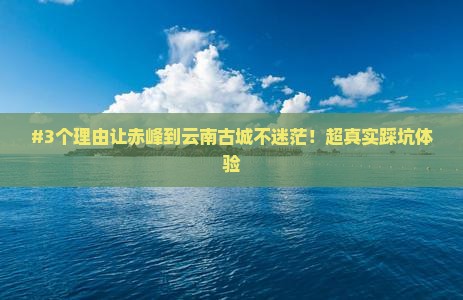 #3个理由让赤峰到云南古城不迷茫！超真实踩坑体验