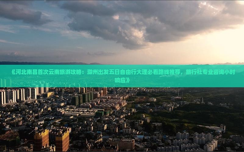 《河北南昌首次云南旅游攻略：滁州出发五日自由行大理必看路线推荐，旅行社专业咨询小时响应》