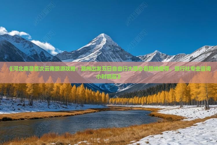 《河北南昌首次云南旅游攻略：滁州出发五日自由行大理必看路线推荐，旅行社专业咨询小时响应》