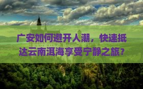 广安如何避开人潮，快速抵达云南洱海享受宁静之旅？