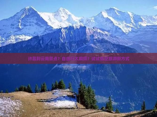 许昌到云南景点？自由行太麻烦？试试低空旅游新方式