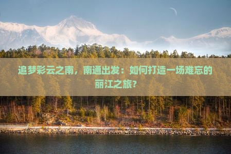 追梦彩云之南，南通出发：如何打造一场难忘的丽江之旅？