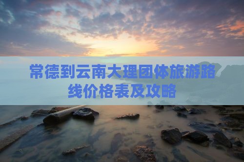 常德到云南大理团体旅游路线价格表及攻略